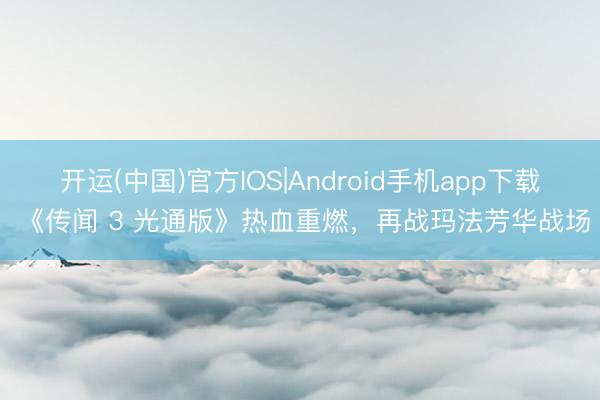 开运(中国)官方IOS|Android手机app下载 《传闻 3 光通版》热血重燃，再战玛法芳华战场