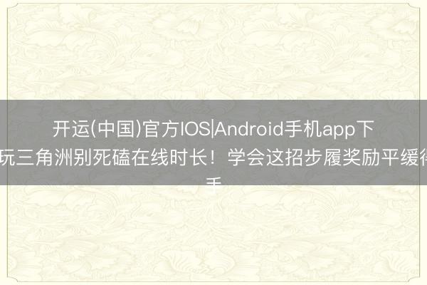 开运(中国)官方IOS|Android手机app下载 玩三角洲别死磕在线时长！学会这招步履奖励平缓得手