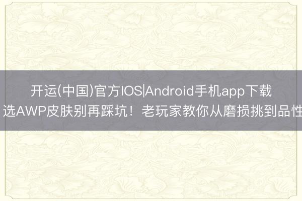 开运(中国)官方IOS|Android手机app下载 选AWP皮肤别再踩坑！老玩家教你从磨损挑到品性