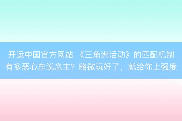 开运中国官方网站 《三角洲活动》的匹配机制有多恶心东说念主？略微玩好了，就给你上强度