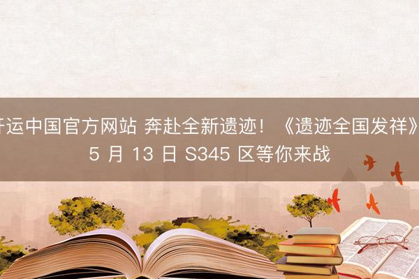开运中国官方网站 奔赴全新遗迹！《遗迹全国发祥》 5 月 13 日 S345 区等你来战