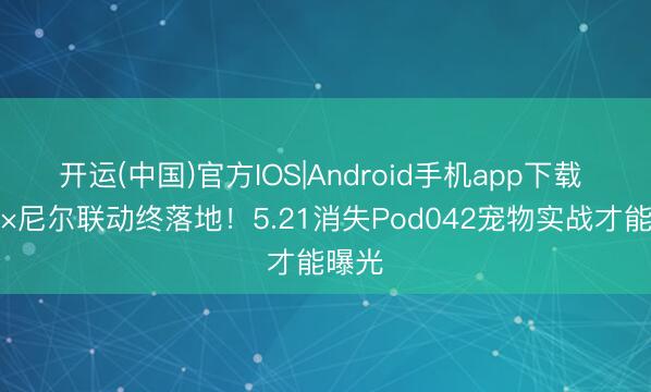 开运(中国)官方IOS|Android手机app下载 晶核×尼尔联动终落地！5.21消失Pod042宠物实战才能曝光