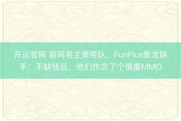 开运官网 前网易主策带队，FunPlus紫龙联手：不缺钱后，他们作念了个慎重MMO
