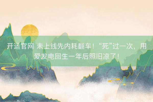 开运官网 未上线先内耗翻车！“死”过一次，用爱发电回生一年后照旧凉了！
