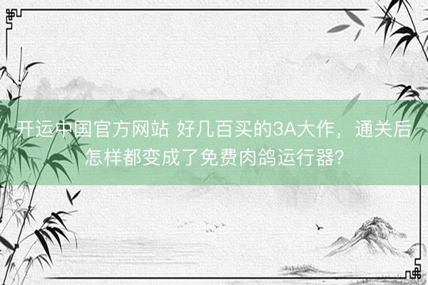 开运中国官方网站 好几百买的3A大作，通关后怎样都变成了免费肉鸽运行器？