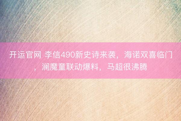 开运官网 李信490新史诗来袭，海诺双喜临门，澜魔童联动爆料，马超很沸腾