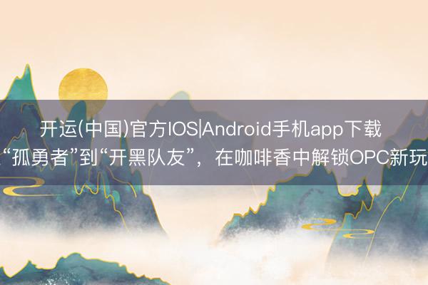 开运(中国)官方IOS|Android手机app下载 从“孤勇者”到“开黑队友”，在咖啡香中解锁OPC新玩法