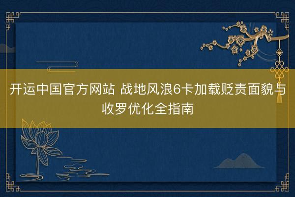 开运中国官方网站 战地风浪6卡加载贬责面貌与收罗优化全指南