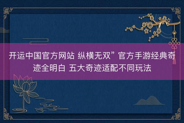 开运中国官方网站 纵横无双” 官方手游经典奇迹全明白 五大奇迹适配不同玩法