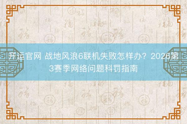 开运官网 战地风浪6联机失败怎样办？2026第3赛季网络问题科罚指南
