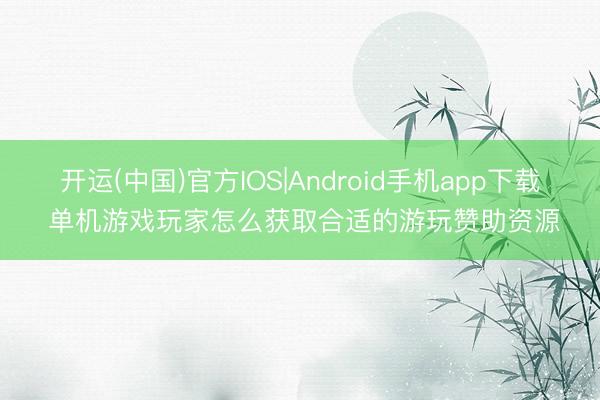 开运(中国)官方IOS|Android手机app下载 单机游戏玩家怎么获取合适的游玩赞助资源