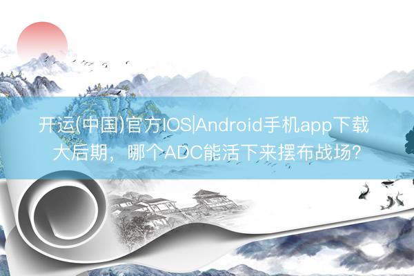 开运(中国)官方IOS|Android手机app下载 大后期，哪个ADC能活下来摆布战场？