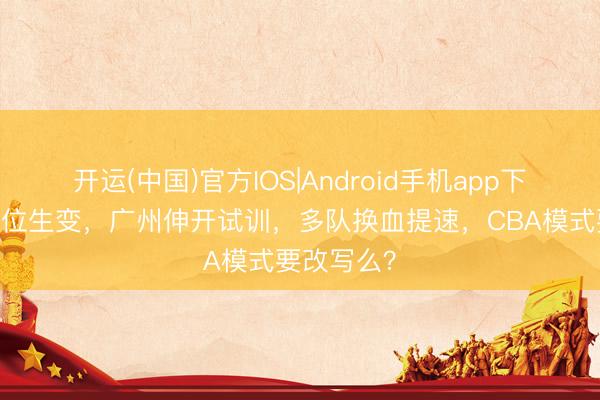 开运(中国)官方IOS|Android手机app下载 吉林帅位生变，广州伸开试训，多队换血提速，CBA模式要改写么？