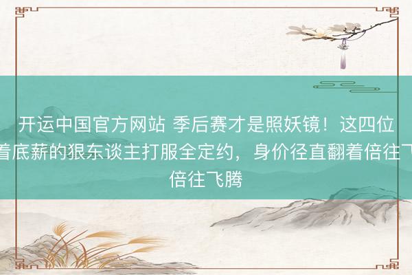 开运中国官方网站 季后赛才是照妖镜！这四位拿着底薪的狠东谈主打服全定约，身价径直翻着倍往飞腾