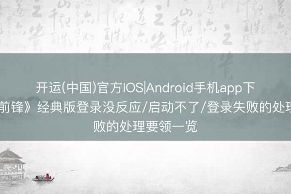 开运(中国)官方IOS|Android手机app下载 《盼望前锋》经典版登录没反应/启动不了/登录失败的处理要领一览