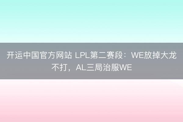 开运中国官方网站 LPL第二赛段：WE放掉大龙不打，AL三局治服WE