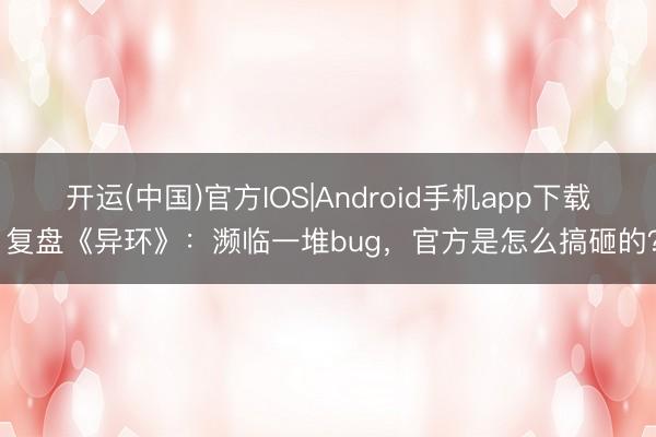 开运(中国)官方IOS|Android手机app下载 复盘《异环》：濒临一堆bug，官方是怎么搞砸的？