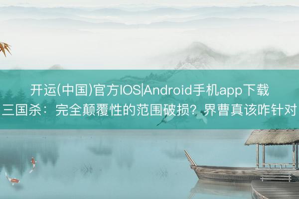 开运(中国)官方IOS|Android手机app下载 三国杀：完全颠覆性的范围破损？界曹真该咋针对！