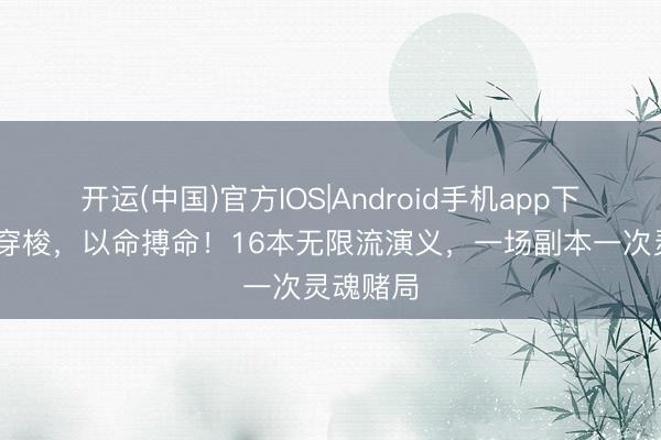 开运(中国)官方IOS|Android手机app下载 无限穿梭，以命搏命！16本无限流演义，一场副本一次灵魂赌局