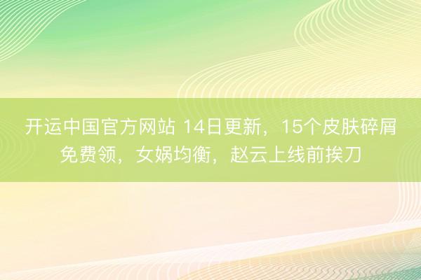 开运中国官方网站 14日更新，15个皮肤碎屑免费领，女娲均衡，赵云上线前挨刀