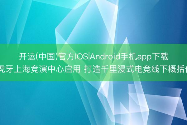 开运(中国)官方IOS|Android手机app下载 虎牙上海竞演中心启用 打造千里浸式电竞线下概括体
