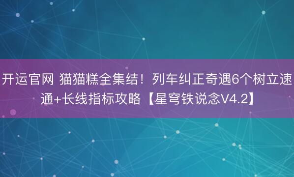 开运官网 猫猫糕全集结！列车纠正奇遇6个树立速通+长线指标攻略【星穹铁说念V4.2】