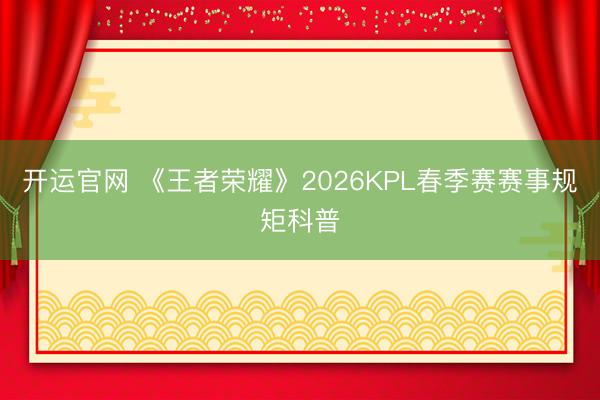 开运官网 《王者荣耀》2026KPL春季赛赛事规矩科普