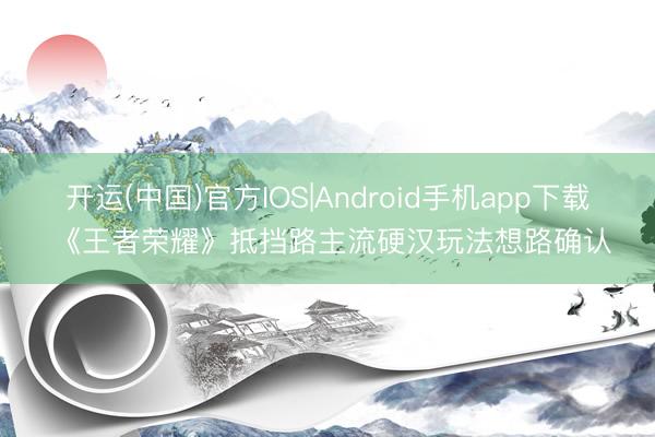 开运(中国)官方IOS|Android手机app下载 《王者荣耀》抵挡路主流硬汉玩法想路确认