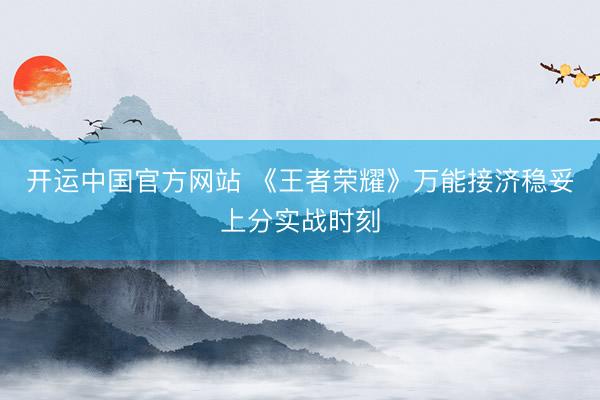开运中国官方网站 《王者荣耀》万能接济稳妥上分实战时刻