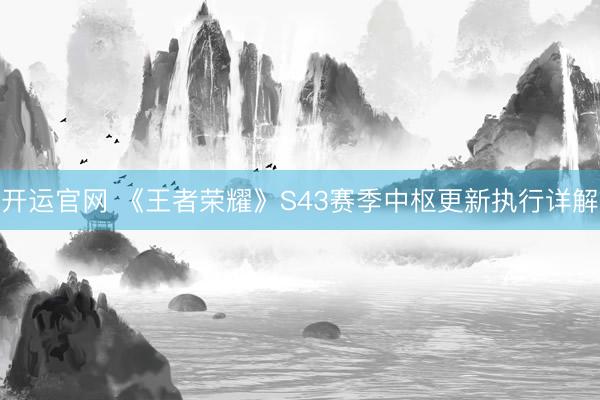 开运官网 《王者荣耀》S43赛季中枢更新执行详解
