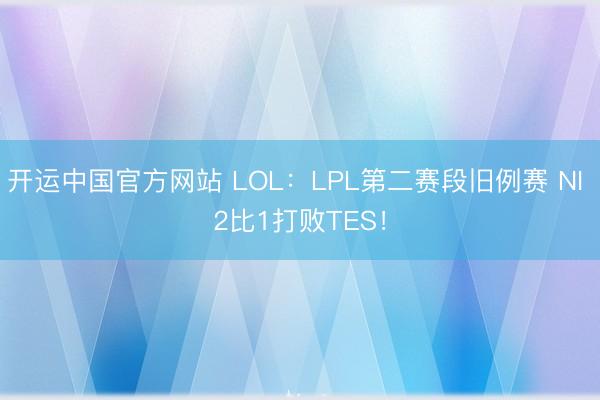 开运中国官方网站 LOL：LPL第二赛段旧例赛 NI 2比1打败TES！
