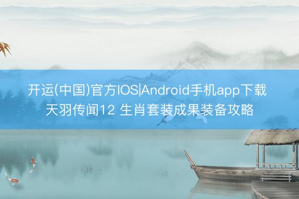 开运(中国)官方IOS|Android手机app下载 天羽传闻12 生肖套装成果装备攻略