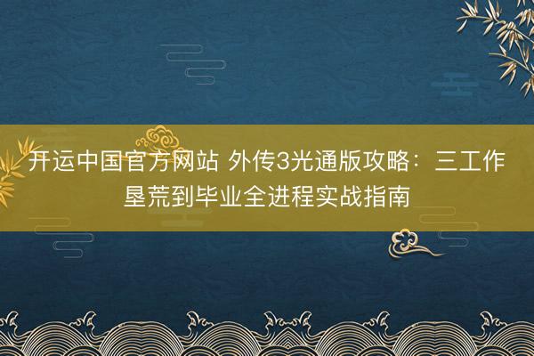 开运中国官方网站 外传3光通版攻略：三工作垦荒到毕业全进程实战指南