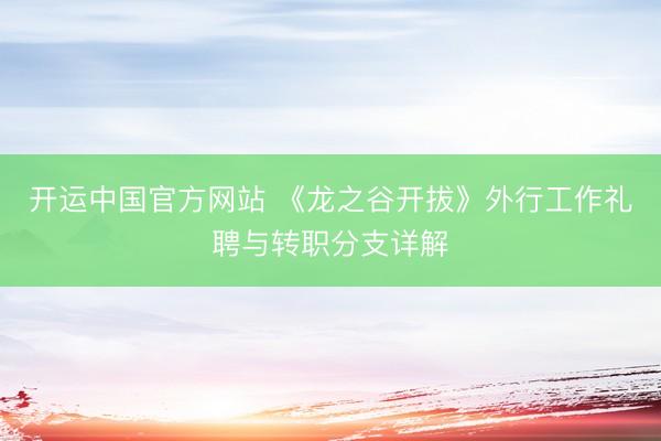 开运中国官方网站 《龙之谷开拔》外行工作礼聘与转职分支详解