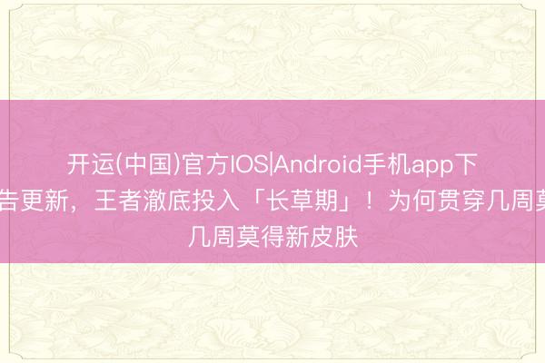 开运(中国)官方IOS|Android手机app下载 本周公告更新，王者澈底投入「长草期」！为何贯穿几周莫得新皮肤