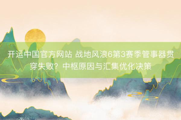开运中国官方网站 战地风浪6第3赛季管事器贯穿失败？中枢原因与汇集优化决策