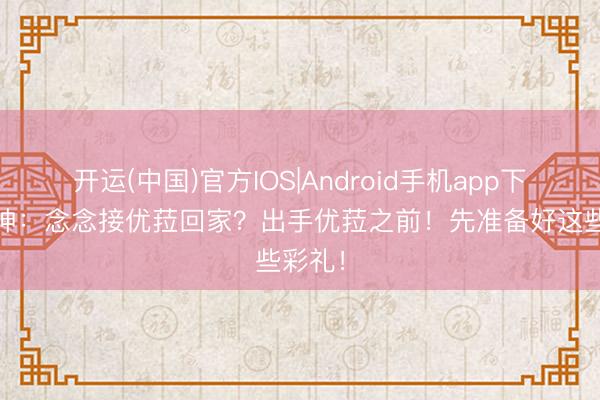 开运(中国)官方IOS|Android手机app下载 原神：念念接优菈回家？出手优菈之前！先准备好这些彩礼！