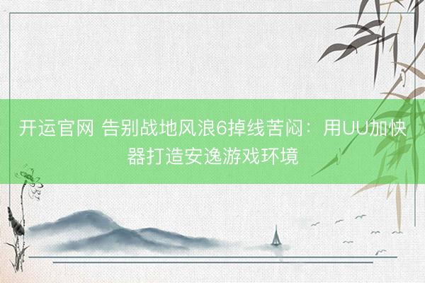 开运官网 告别战地风浪6掉线苦闷：用UU加快器打造安逸游戏环境