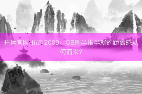 开运官网 伍声2009：OB圈半推半就的距离感从何而来？