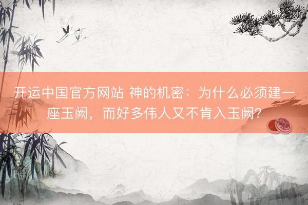 开运中国官方网站 神的机密：为什么必须建一座玉阙，而好多伟人又不肯入玉阙？