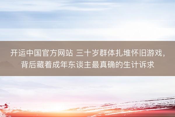 开运中国官方网站 三十岁群体扎堆怀旧游戏，背后藏着成年东谈主最真确的生计诉求