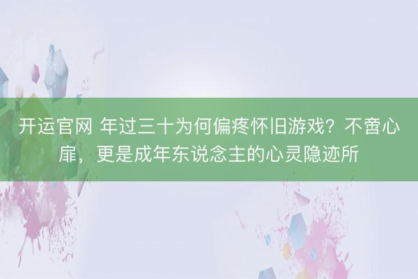 开运官网 年过三十为何偏疼怀旧游戏？不啻心扉，更是成年东说念主的心灵隐迹所