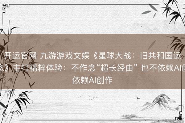 开运官网 九游游戏文娱《星球大战：旧共和国运说念》主打精粹体验：不作念“超长经由” 也不依赖AI创作