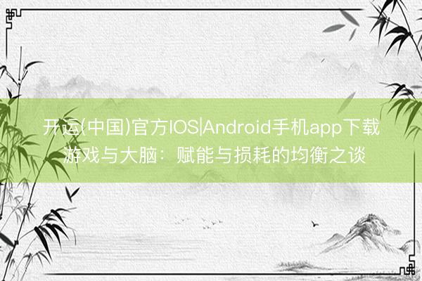 开运(中国)官方IOS|Android手机app下载 游戏与大脑：赋能与损耗的均衡之谈