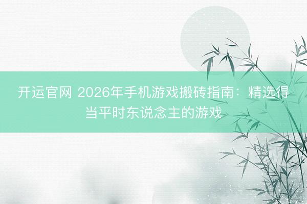 开运官网 2026年手机游戏搬砖指南：精选得当平时东说念主的游戏