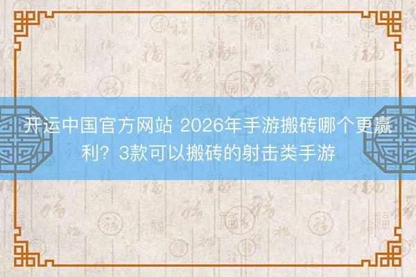 开运中国官方网站 2026年手游搬砖哪个更赢利？3款可以搬砖的射击类手游