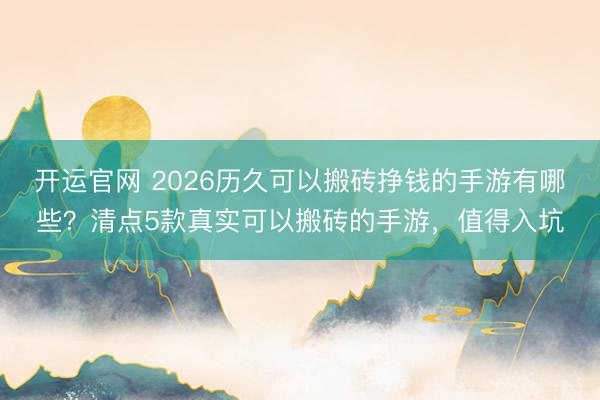 开运官网 2026历久可以搬砖挣钱的手游有哪些？清点5款真实可以搬砖的手游，值得入坑