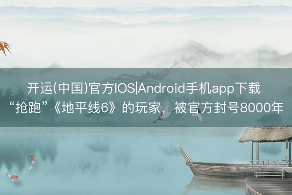 开运(中国)官方IOS|Android手机app下载 “抢跑”《地平线6》的玩家，被官方封号8000年