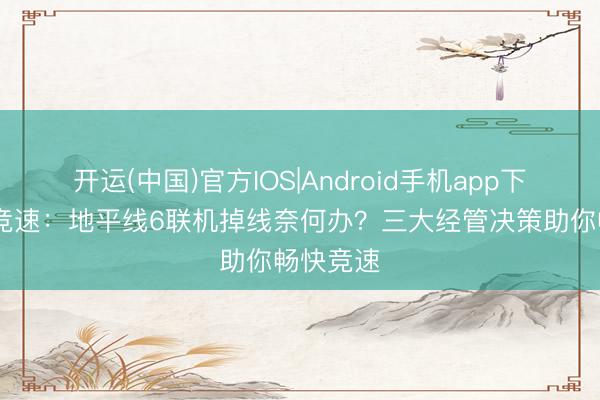 开运(中国)官方IOS|Android手机app下载 极限竞速：地平线6联机掉线奈何办？三大经管决策助你畅快竞速