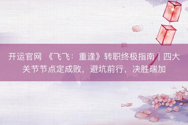 开运官网 《飞飞：重逢》转职终极指南｜四大关节节点定成败，避坑前行，决胜瑞加